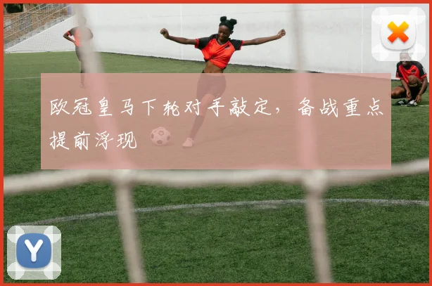 欧冠皇马下轮对手敲定，备战重点提前浮现