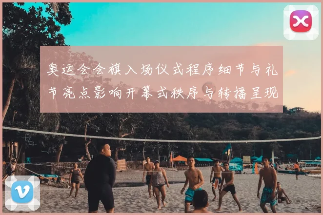 奥运会会旗入场仪式程序细节与礼节亮点影响开幕式秩序与转播呈现