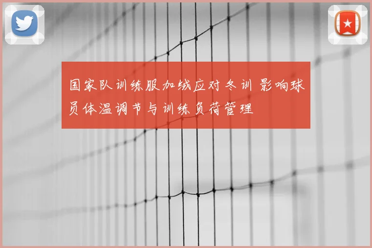 国家队训练服加绒应对冬训 影响球员体温调节与训练负荷管理