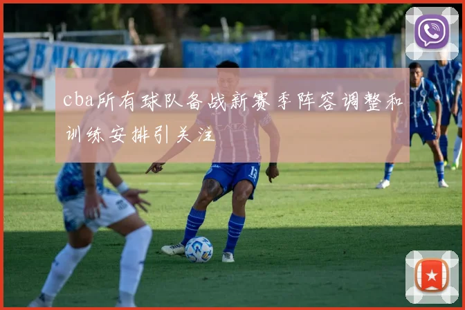 cba所有球队备战新赛季阵容调整和训练安排引关注