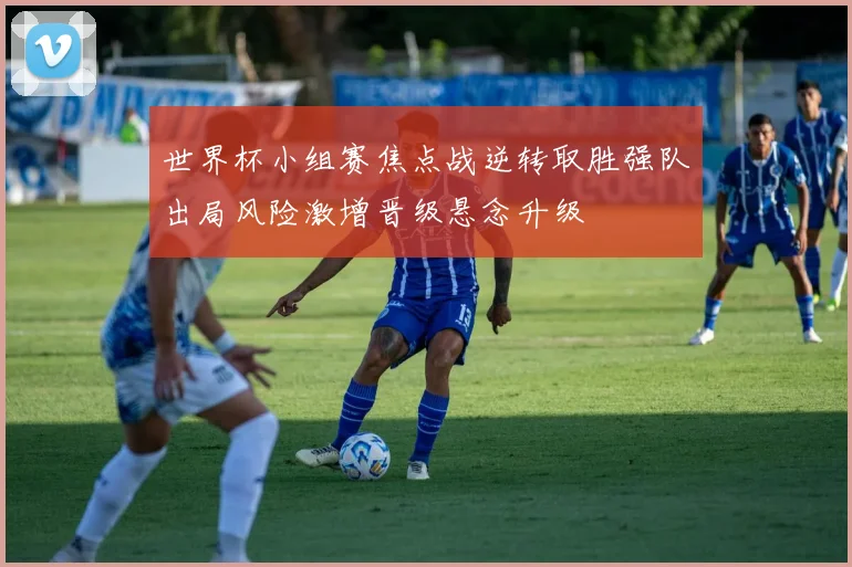 世界杯小组赛焦点战逆转取胜强队出局风险激增晋级悬念升级