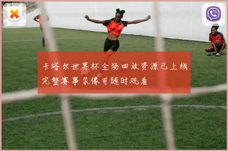 卡塔尔世界杯全场回放资源已上线完整赛事录像可随时观看