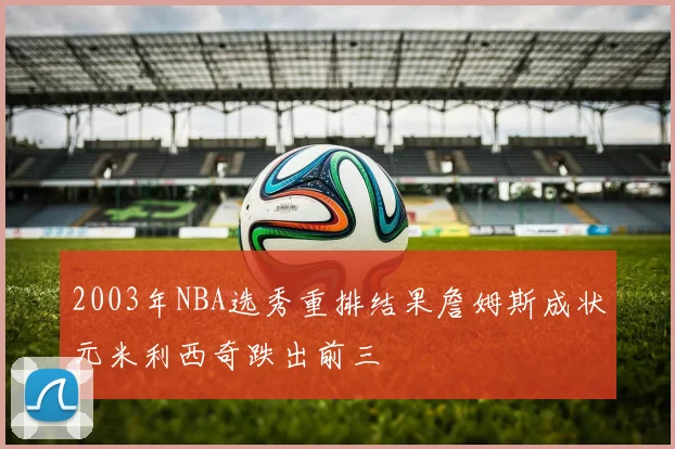2003年NBA选秀重排结果詹姆斯成状元米利西奇跌出前三