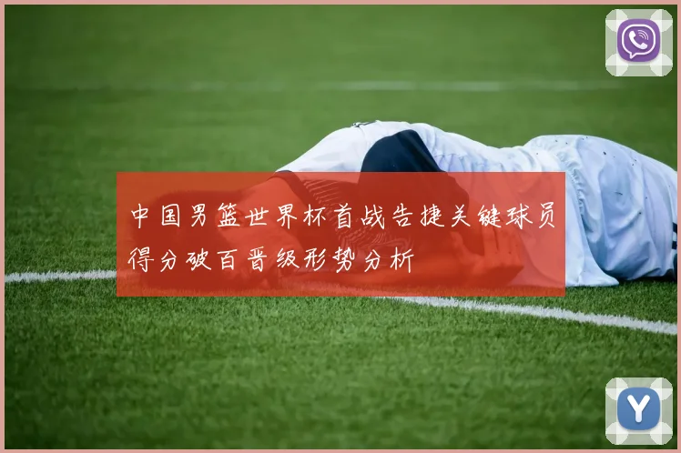 中国男篮世界杯首战告捷关键球员得分破百晋级形势分析