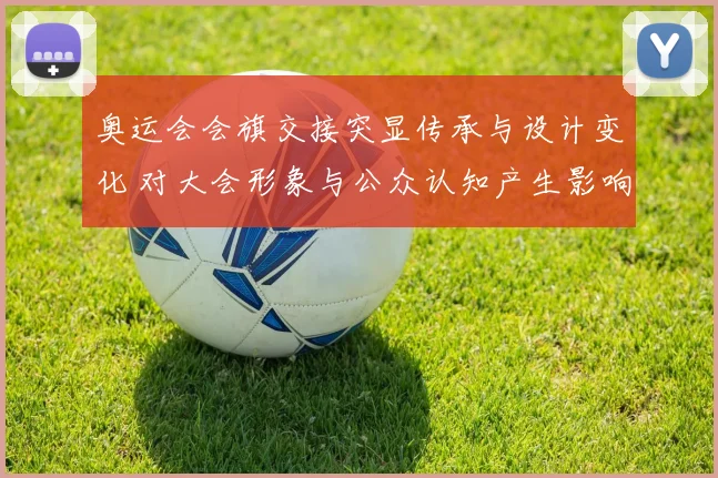 奥运会会旗交接突显传承与设计变化 对大会形象与公众认知产生影响