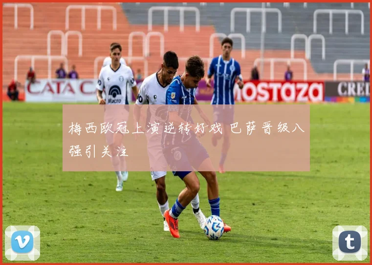 梅西欧冠上演逆转好戏 巴萨晋级八强引关注