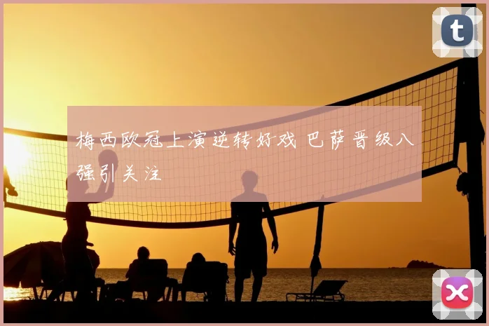 梅西欧冠上演逆转好戏 巴萨晋级八强引关注