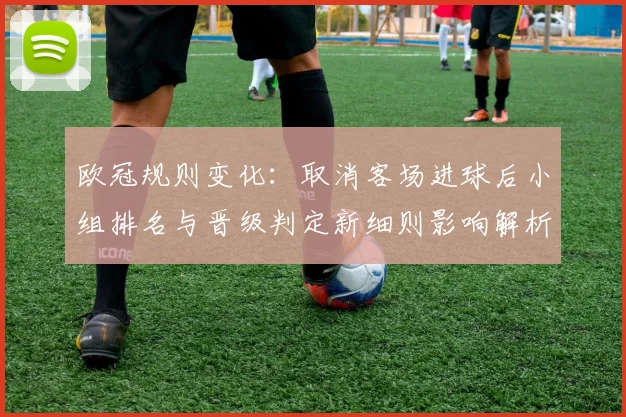 欧冠规则变化:取消客场进球后小组排名与晋级判定新细则影响解析