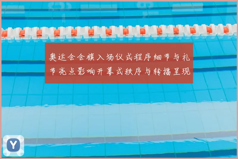 奥运会会旗入场仪式程序细节与礼节亮点影响开幕式秩序与转播呈现