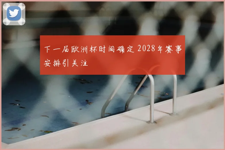 下一届欧洲杯时间确定 2028年赛事安排引关注