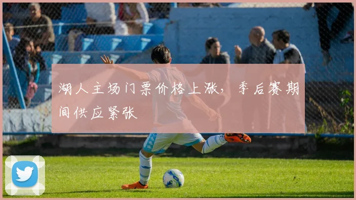 湖人主场门票价格上涨，季后赛期间供应紧张