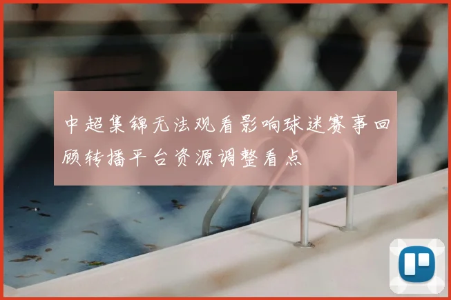 中超集锦无法观看影响球迷赛事回顾转播平台资源调整看点