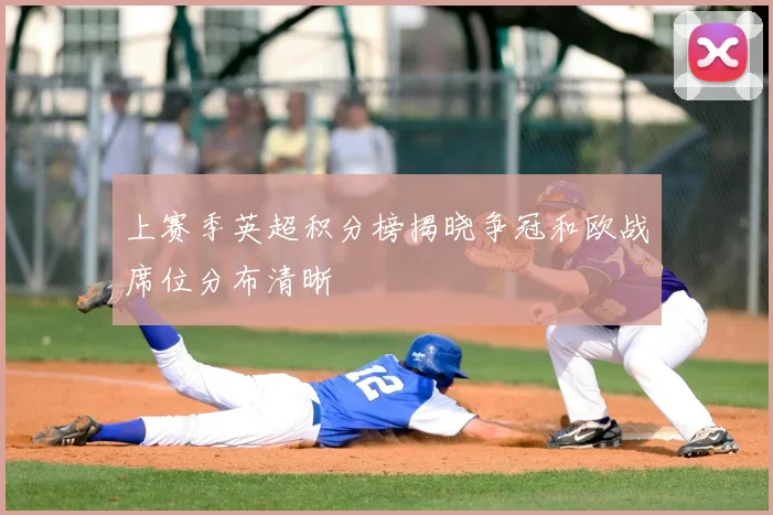 上赛季英超积分榜揭晓争冠和欧战席位分布清晰