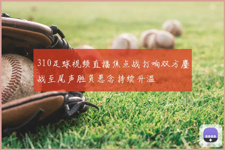 310足球视频直播焦点战打响双方鏖战至尾声胜负悬念持续升温