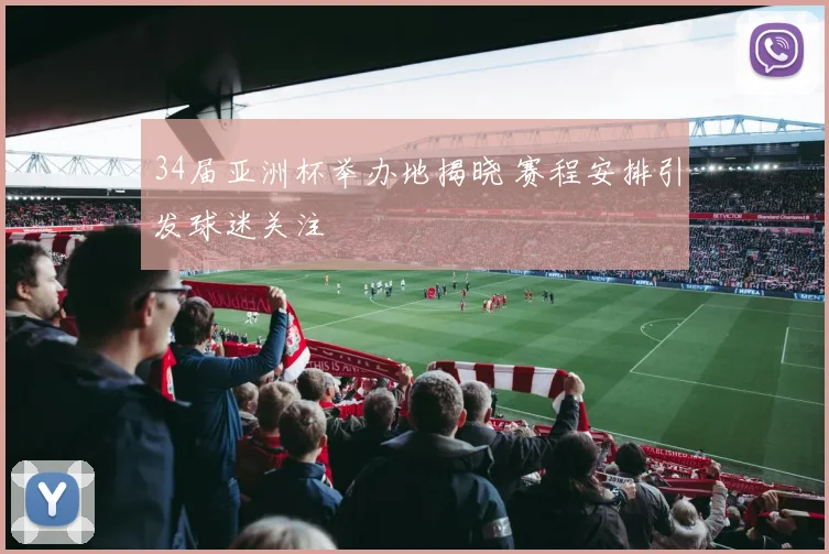 34届亚洲杯举办地揭晓 赛程安排引发球迷关注