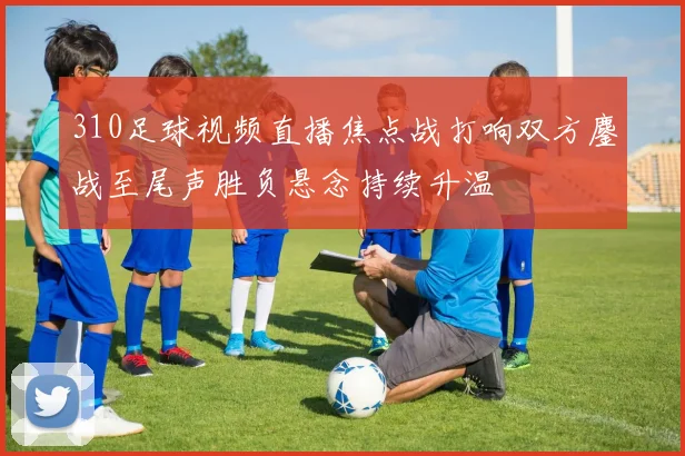 310足球视频直播焦点战打响双方鏖战至尾声胜负悬念持续升温