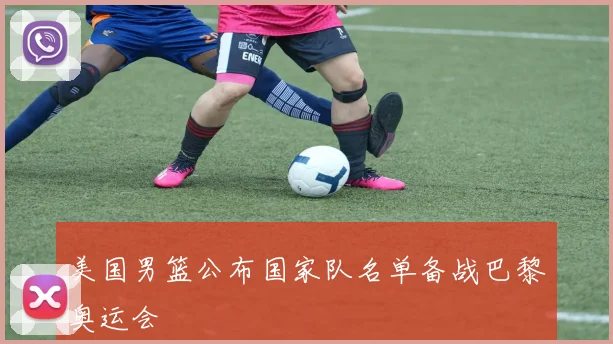 美国男篮公布国家队名单备战巴黎奥运会