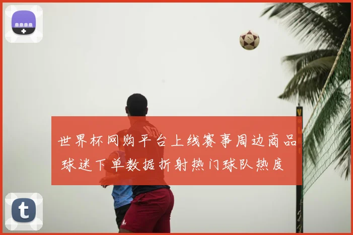 世界杯网购平台上线赛事周边商品 球迷下单数据折射热门球队热度