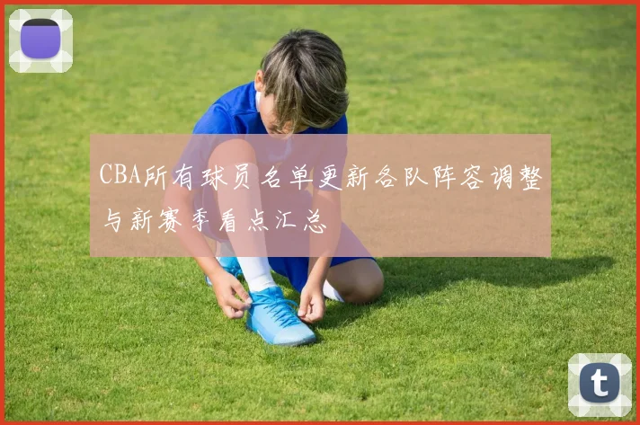 CBA所有球员名单更新各队阵容调整与新赛季看点汇总