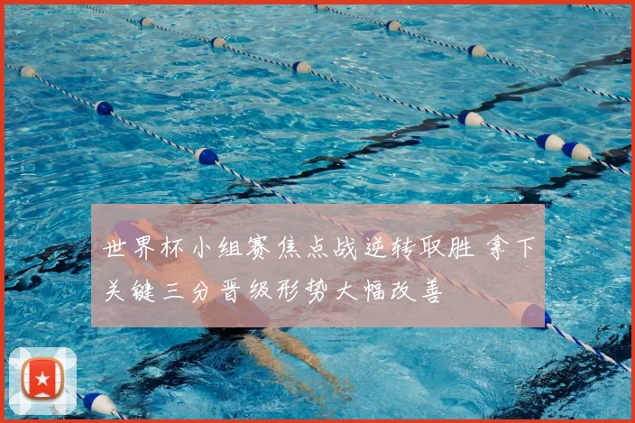 世界杯小组赛焦点战逆转取胜 拿下关键三分晋级形势大幅改善