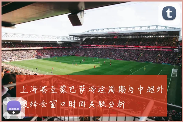 上海港至蒙巴萨海运周期与中超外援转会窗口时间关联分析