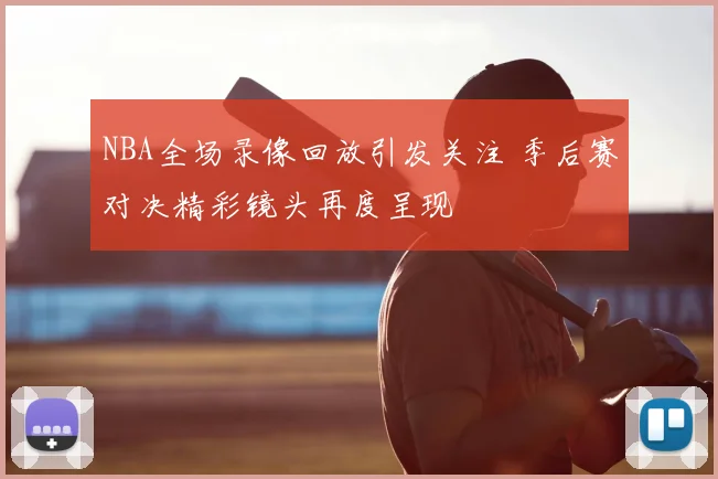 NBA全场录像回放引发关注 季后赛对决精彩镜头再度呈现
