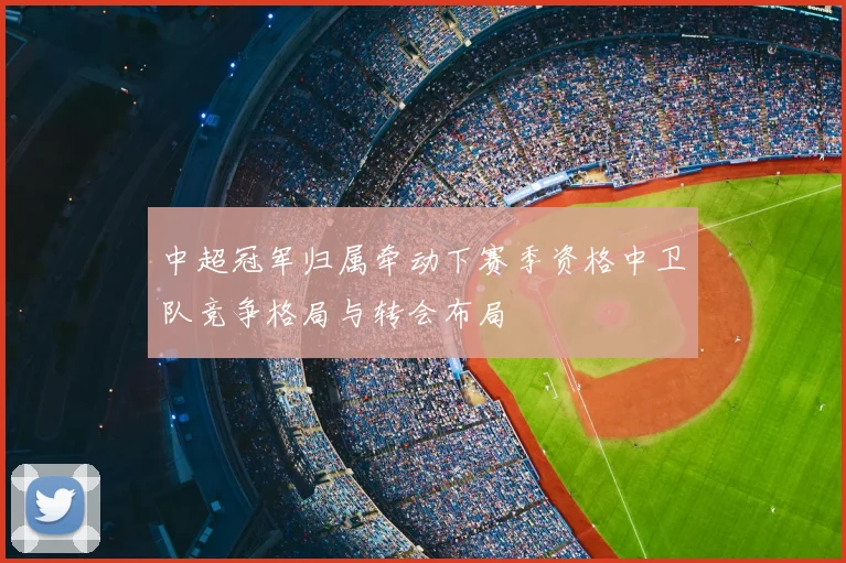 中超冠军归属牵动下赛季资格中卫队竞争格局与转会布局