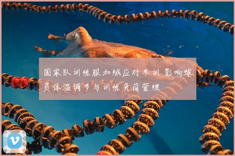国家队训练服加绒应对冬训 影响球员体温调节与训练负荷管理