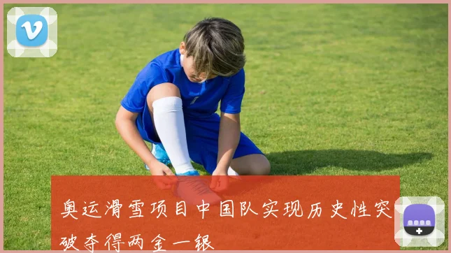 奥运滑雪项目中国队实现历史性突破夺得两金一银