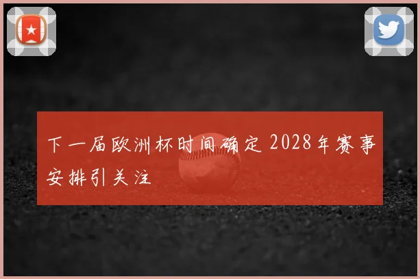 下一届欧洲杯时间确定 2028年赛事安排引关注