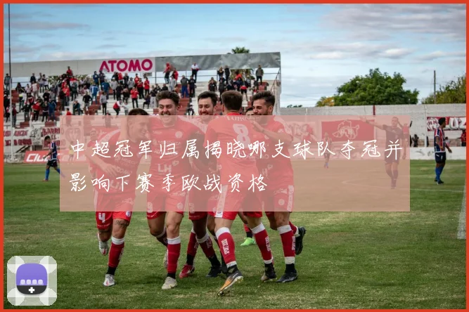 中超冠军归属揭晓哪支球队夺冠并影响下赛季欧战资格