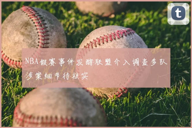 NBA假赛事件发酵联盟介入调查多队涉案细节待核实