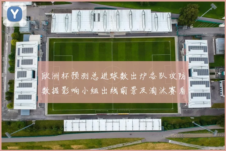 欧洲杯预测总进球数出炉各队攻防数据影响小组出线前景及淘汰赛看点