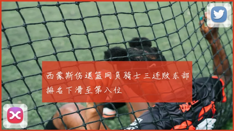西蒙斯伤退篮网负骑士三连败东部排名下滑至第八位