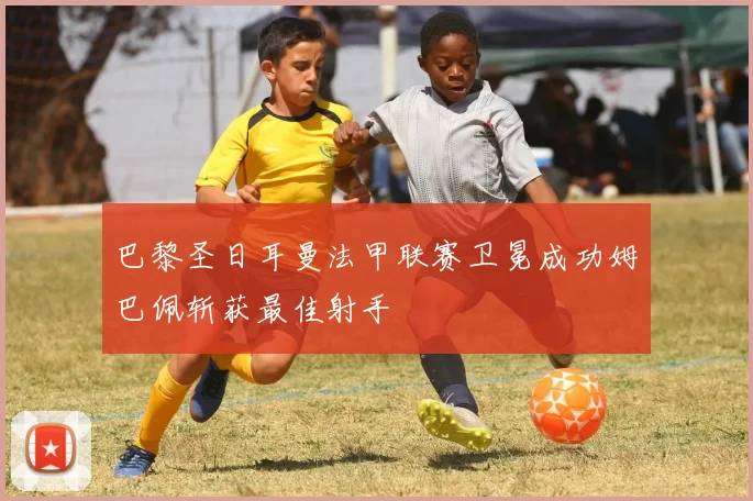 巴黎圣日耳曼法甲联赛卫冕成功姆巴佩斩获最佳射手