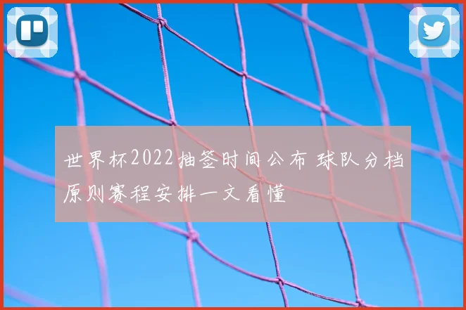 世界杯2022抽签时间公布 球队分档原则赛程安排一文看懂