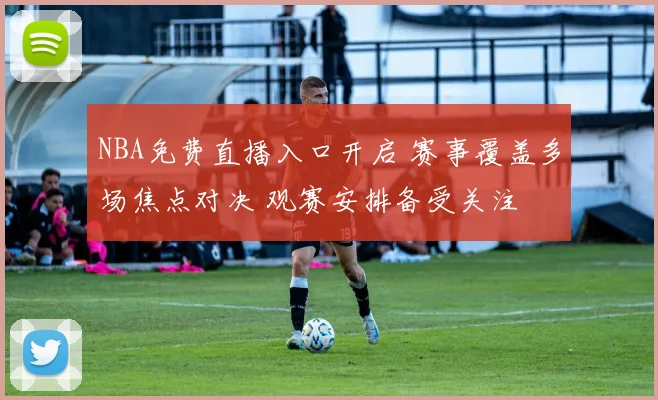 NBA免费直播入口开启 赛事覆盖多场焦点对决 观赛安排备受关注