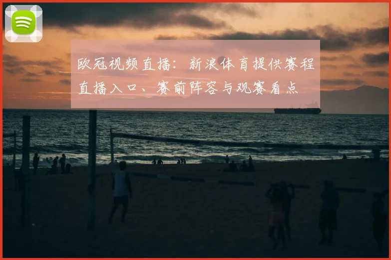 欧冠视频直播：新浪体育提供赛程直播入口、赛前阵容与观赛看点