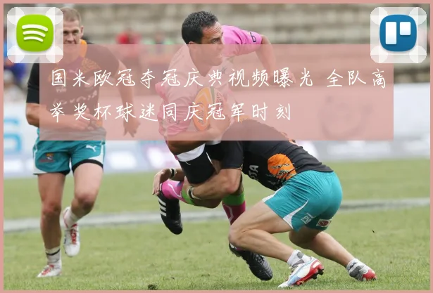 国米欧冠夺冠庆典视频曝光 全队高举奖杯球迷同庆冠军时刻