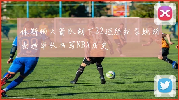 休斯顿火箭队创下22连胜纪录姚明麦迪率队书写NBA历史