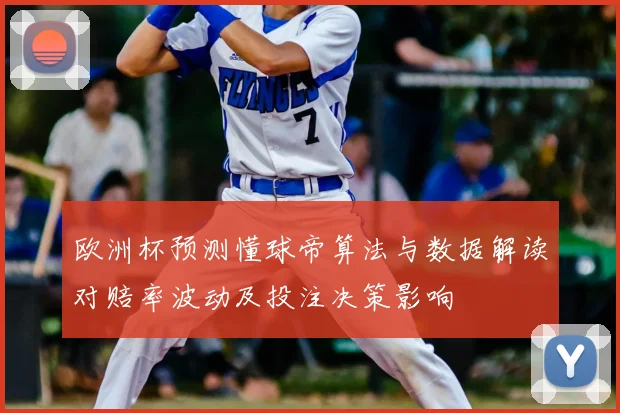 欧洲杯预测懂球帝算法与数据解读对赔率波动及投注决策影响