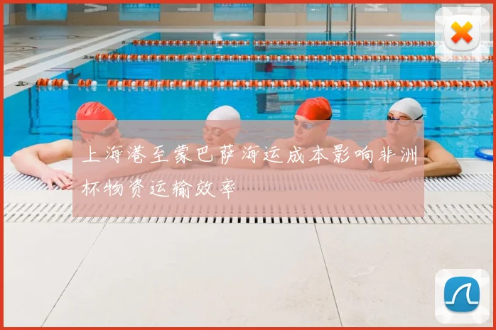 上海港至蒙巴萨海运成本影响非洲杯物资运输效率